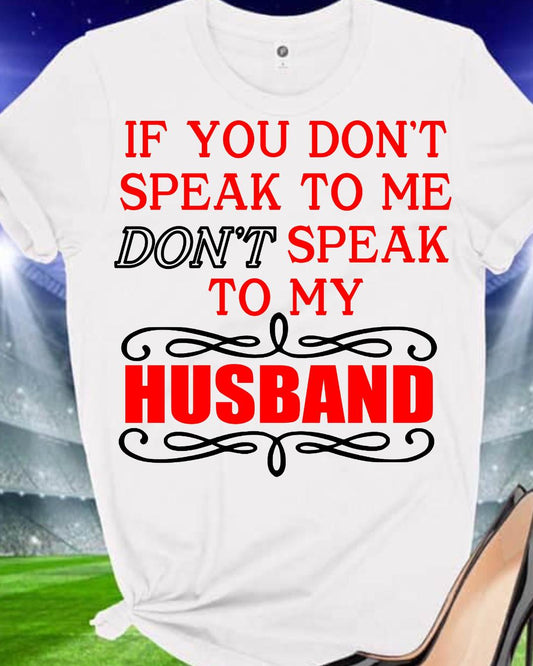 IF YOU DON'T SPEAK TO ME DON'T SPEAK TO MY HUSBAND